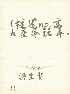 (校园np,高h羞辱玩弄小说