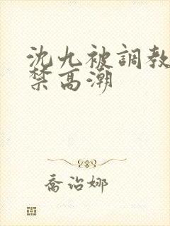 沈九被调教到失禁高潮