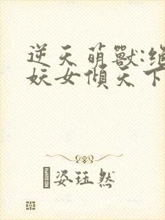 逆天萌兽:绝世妖女倾天下完整版