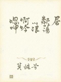 嗯啊…邻居少妇呻吟浪荡