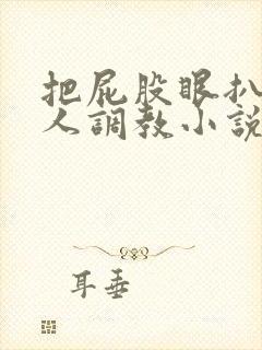 把屁股眼扒开主人调教小说