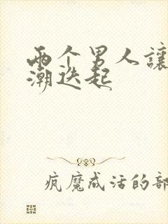 两个男人让我高潮迭起