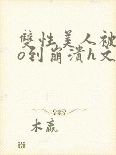双性美人被cao到崩溃h文