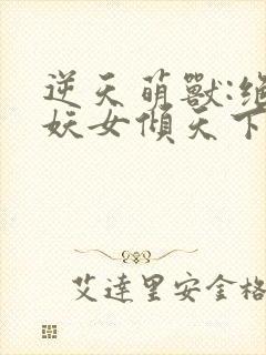 逆天萌兽:绝世妖女倾天下最新章节免费阅读封面
