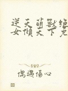 逆天萌兽绝世妖女倾天下免费看封面