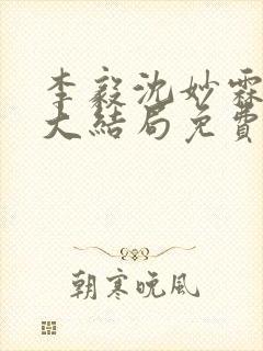 李毅沈妙霖小说大结局免费阅读最新章节