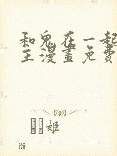 和鬼在一起的男主漫画免费阅读