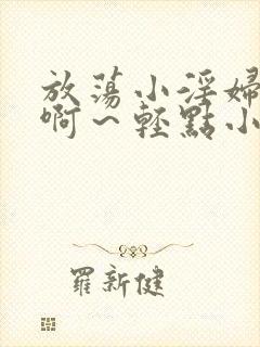 放荡小淫妇h嗯啊～轻点小说