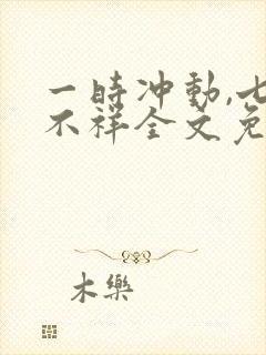 一时冲动,七世不祥全文免费阅读