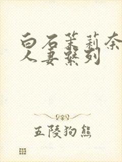 白石茉莉奈丰满人妻系列