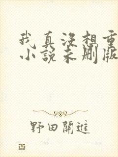 我真没想重生啊小说未删版下载txt