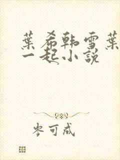 叶希韩雪叶晨翎一起小说