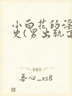 小白花的淫欲情史(男出轨高h)