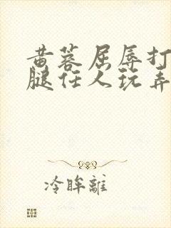 黄蓉屈辱打开双腿任人玩弄