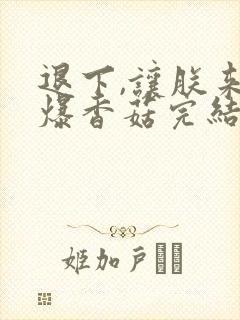 退下,让朕来油爆香菇完结版
