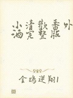 小清欢番外篇哄酒完整版