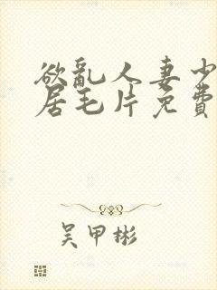 欲乱人妻少妇邻居毛片免费