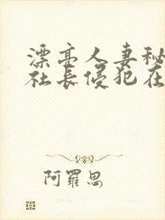 漂亮人妻秘书被社长侵犯在线播放