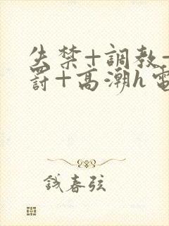 失禁+调教+惩罚+高潮h电影在线观看