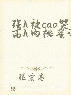 强h被cao哭高h肉桃蜜汁