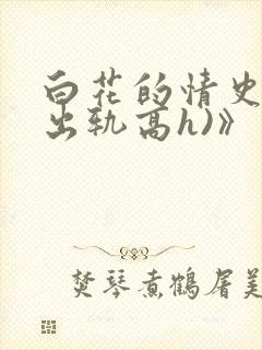 白花的情史3男出轨高h)》