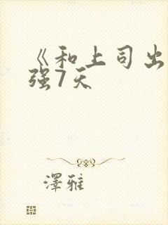《和上司出差被强7天