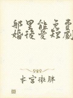 那里能免费看先婚后爱短剧封面