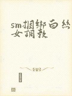 sm捆绑白丝美女调教
