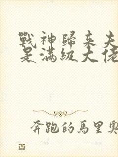 战神归来夫人她是满级大佬免费阅读