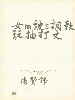 女m被s调教虐玩抽打文