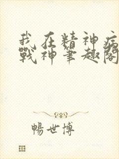 我在精神病院学战神笔趣阁无弹窗