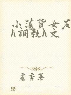 小荡货女友小怡h调教h文