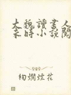 大魏读书人七月未时小说阅读全文