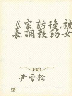 《家访后,被家长调教的女教师