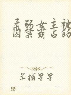 柔弱女主被嬴政囚禁霸占的小说