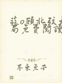 苏o顾北弦大结局免费阅读无弹窗