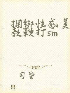 捆绑性感美女调教鞭打sm