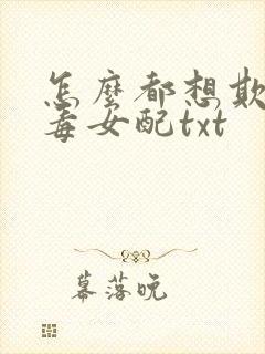 怎么都想欺负恶毒女配txt封面