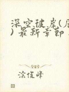 深空彼岸(辰东) 最新章节 无弹窗