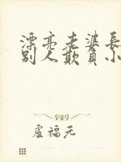漂亮老婆长期被别人欺负小