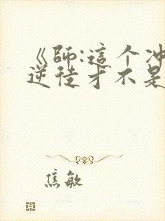 《师:这个冲师逆徒才不是圣子》