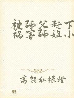 被师父赶下山去祸害师姐小说免费阅读txt