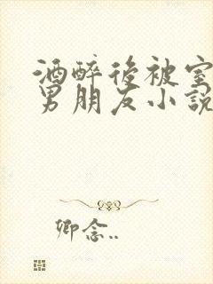 酒醉后被室友的男朋友小说