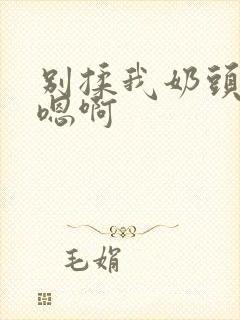 别揉我奶头嗯啊嗯啊