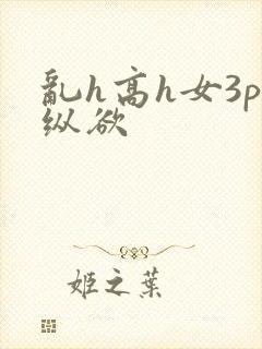 乱h高h女3p纵欲