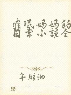 催眠妈妈的洗脑日常小说全文