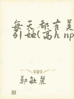 每天都有美男勾引她(高h np)