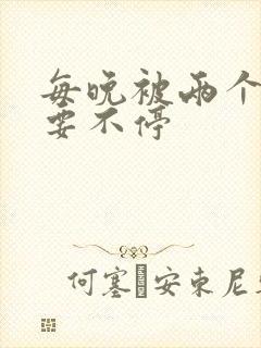 每晚被两个师傅要不停