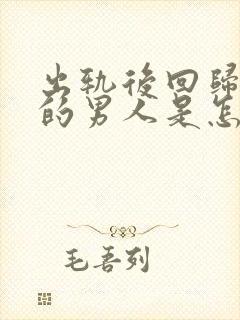 出轨后回归家庭的男人是怎么想的