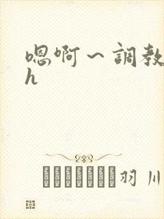 嗯啊～调教校园h